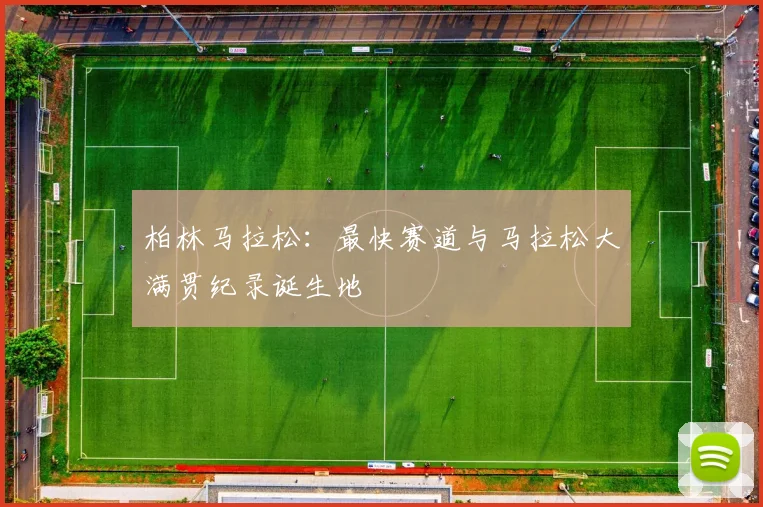 柏林马拉松:最快赛道与马拉松大满贯纪录诞生地
