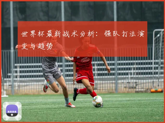 世界杯最新战术分析:强队打法演变与趋势