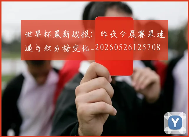 世界杯最新战报：昨夜今晨赛果速递与积分榜变化_20260526125708