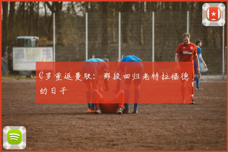 C罗重返曼联：那段回归老特拉福德的日子
