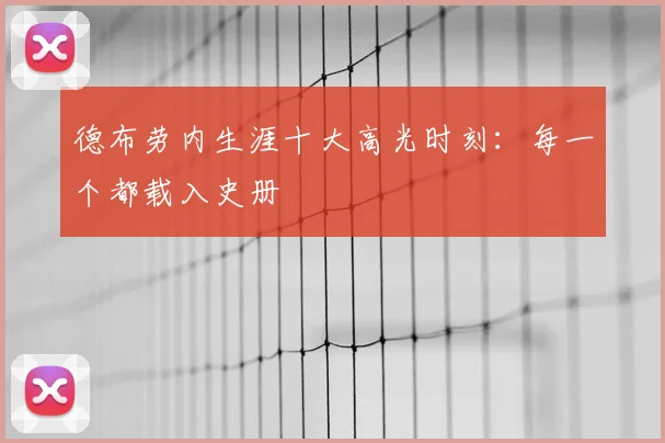 德布劳内生涯十大高光时刻：每一个都载入史册