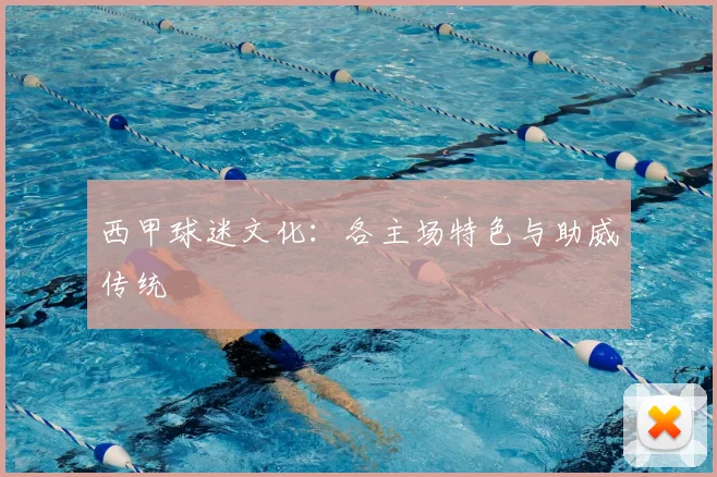 西甲球迷文化：各主场特色与助威传统