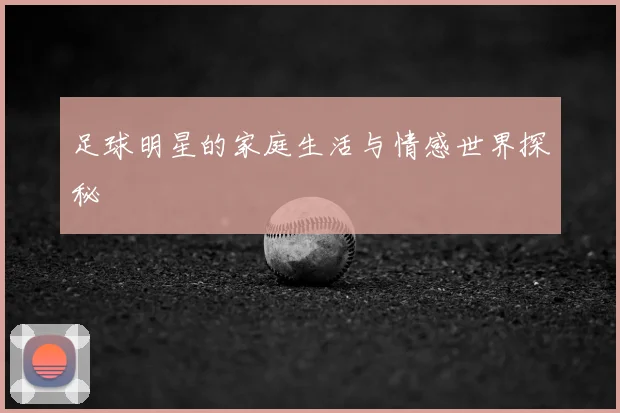 足球明星的家庭生活与情感世界探秘
