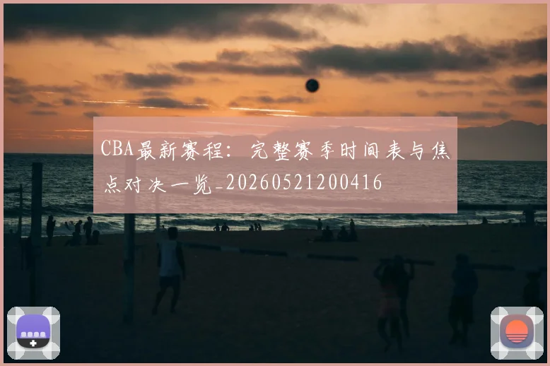 CBA最新赛程：完整赛季时间表与焦点对决一览_20260521200416