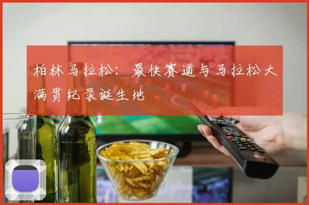 柏林马拉松：最快赛道与马拉松大满贯纪录诞生地