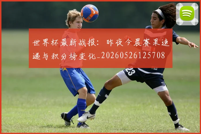 世界杯最新战报：昨夜今晨赛果速递与积分榜变化_20260526125708