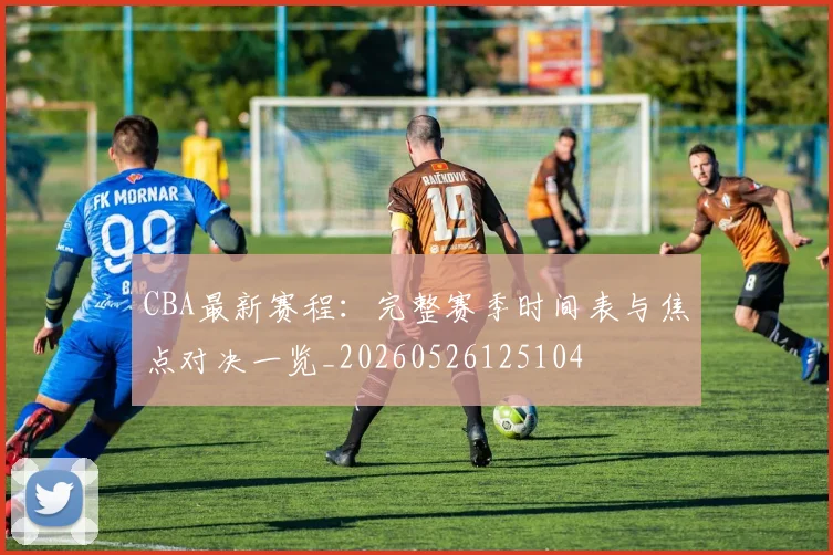 CBA最新赛程：完整赛季时间表与焦点对决一览_20260526125104