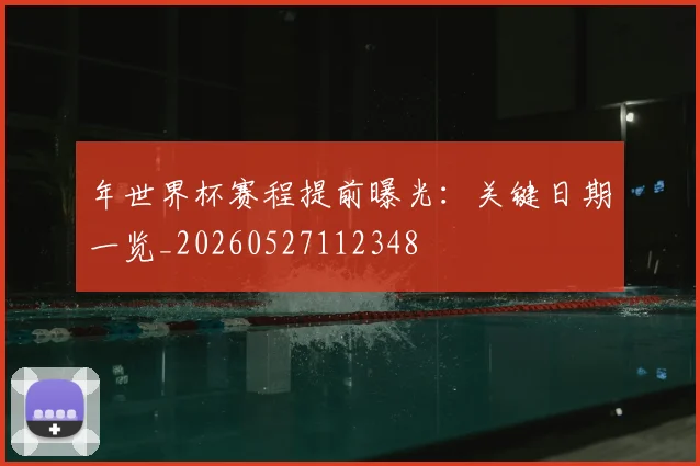 年世界杯赛程提前曝光：关键日期一览_20260527112348