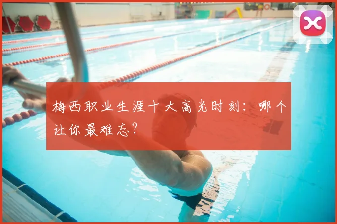 梅西职业生涯十大高光时刻：哪个让你最难忘？