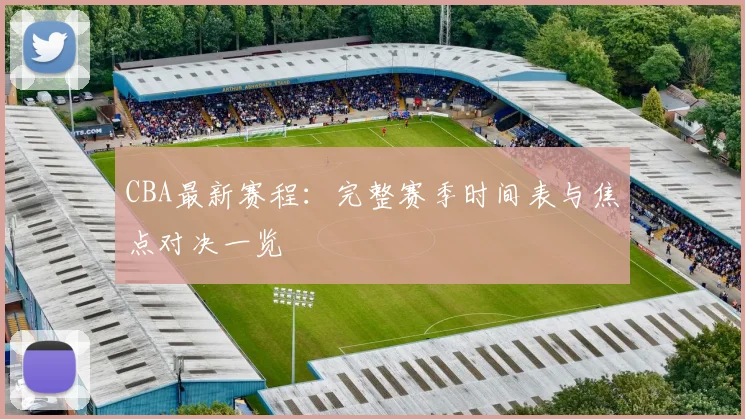 CBA最新赛程：完整赛季时间表与焦点对决一览