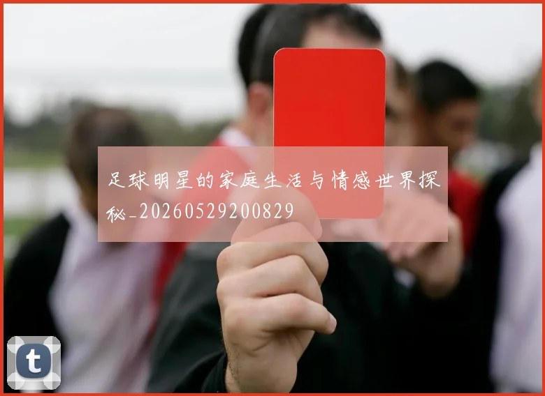 足球明星的家庭生活与情感世界探秘_20260529200829