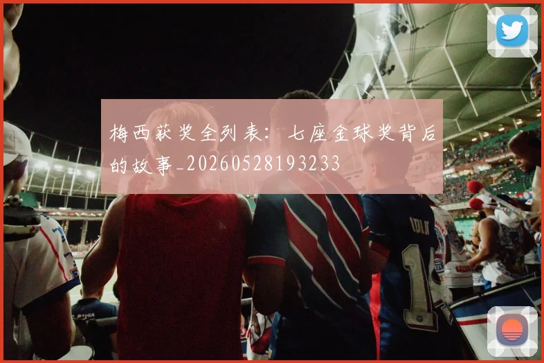 梅西获奖全列表：七座金球奖背后的故事_20260528193233