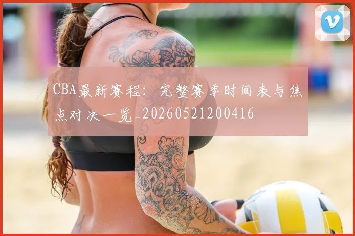 CBA最新赛程：完整赛季时间表与焦点对决一览_20260521200416