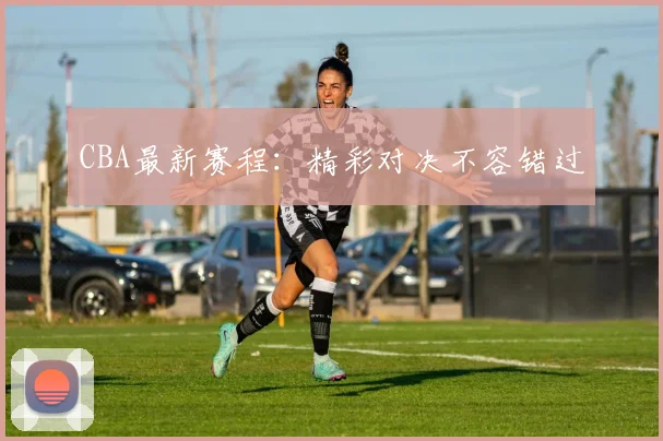 CBA最新赛程：精彩对决不容错过