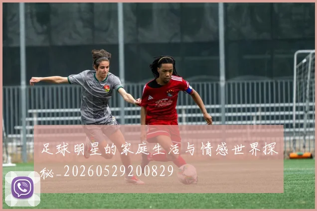 足球明星的家庭生活与情感世界探秘_20260529200829