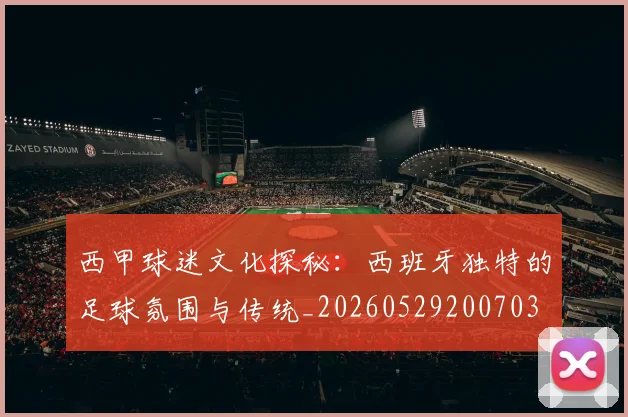 西甲球迷文化探秘：西班牙独特的足球氛围与传统_20260529200703